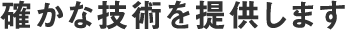 確かな技術を提供します